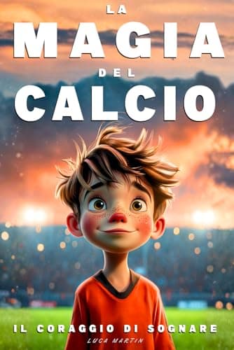 La Magia Del Calcio - Il Coraggio Di Sognare: Un Libro sul Calcio per Preadolescenti dai 9 ai 12 Anni – Per chi Non Ha Paura di Sognare e Crescere, Dentro e Fuori dal Campo